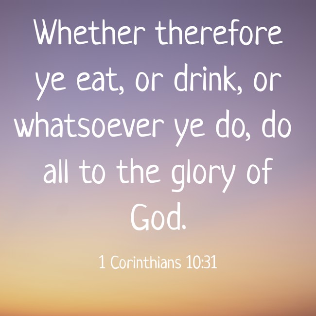 Whether therefore ye eat, or drink, or whatsoever ye do, do all to the glory of God. - 1 Corinthians 10:31
