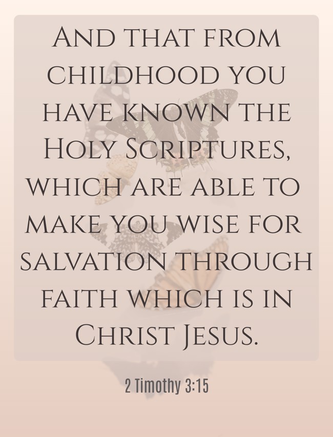 And that from childhood you have known the Holy Scriptures, which are able to make you wise for salvation through faith which is in Christ Jesus. - 2 Timothy 3:15