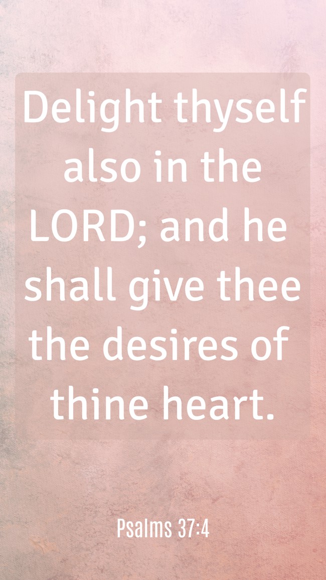 Delight thyself also in the LORD; and he shall give thee the desires of thine heart. - Psalms 37:4