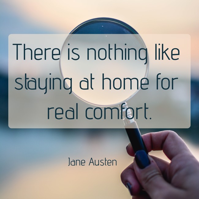 There is nothing like staying at home for real comfort. - Jane Austen