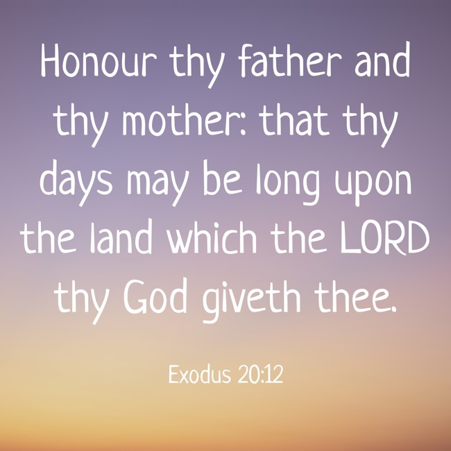 Honour thy father and thy mother: that thy days may be long upon the land which the LORD thy God giveth thee. - Exodus 20:12
