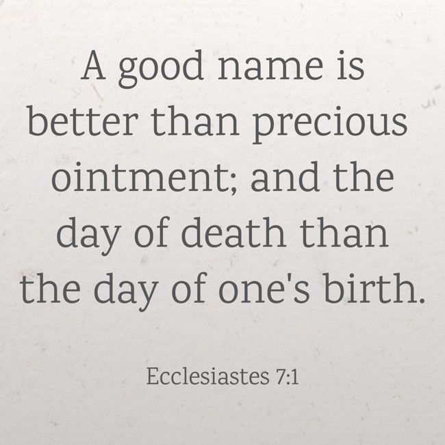 A good name is better than precious ointment; and the day of death than the day of one's birth. - Ecclesiastes 7:1