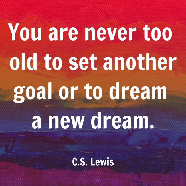 You are never too old to set another goal or to dream a new dream. - C.S. Lewis