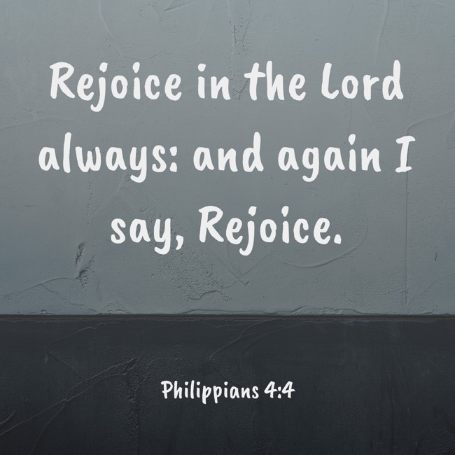Rejoice in the Lord always: and again I say, Rejoice. - Philippians 4:4