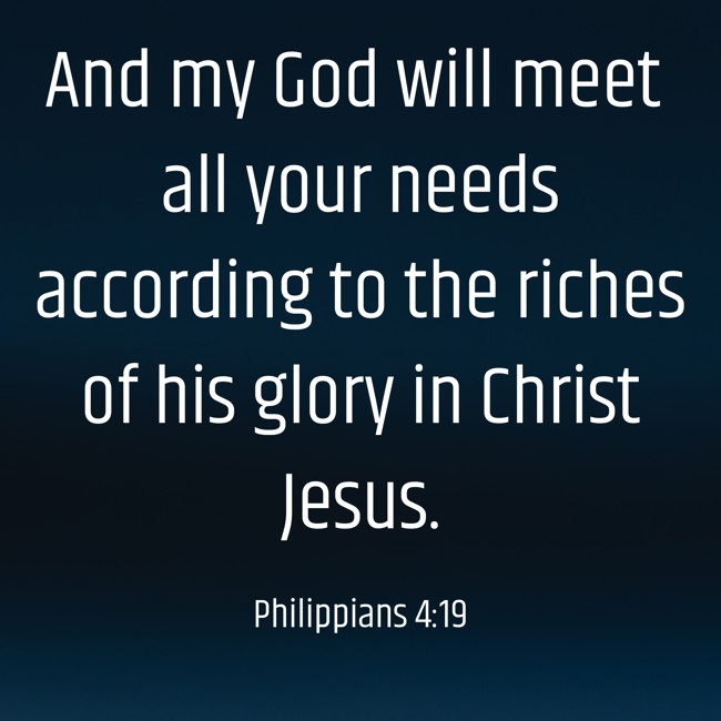 And my God will meet all your needs according to the riches of his glory in Christ Jesus. - Philippians 4:19