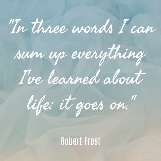 In three words I can sum up everything I've learned about life: it goes on. - Robert Frost
