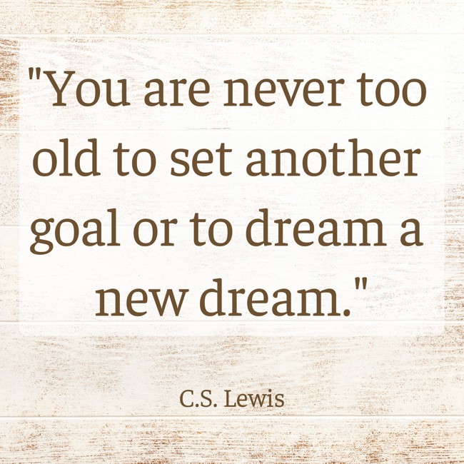 You are never too old to set another goal or to dream a new dream. - C.S. Lewis
