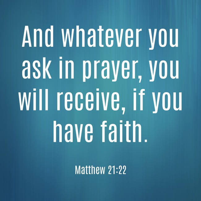 And whatever you ask in prayer, you will receive, if you have faith. - Matthew 21:22