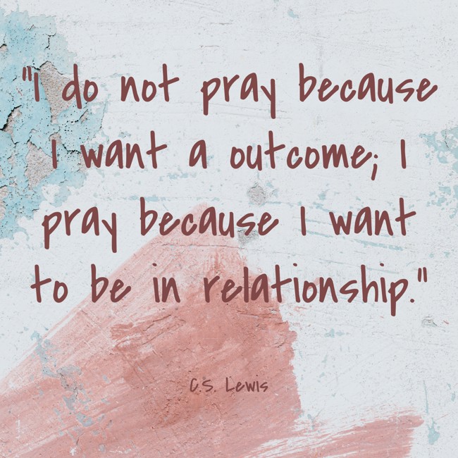 I do not pray because I want a outcome; I pray because I want to be in relationship. - C.S. Lewis