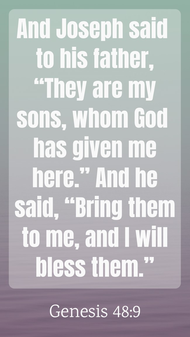  And Joseph said to his father, “They are my sons, whom God has given me here.” And he said, “Bring them to me, and I will bless them.”   - Genesis 48:9 
