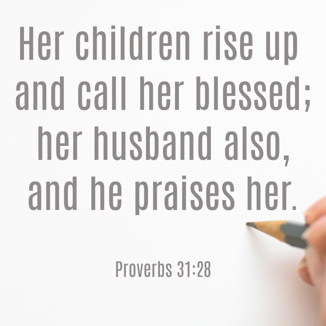  Her children rise up and call her blessed; her husband also, and he praises her.   - Proverbs 31:28 