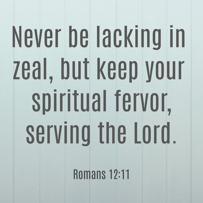 Never be lacking in zeal, but keep your spiritual fervor, serving the Lord. - Romans 12:11