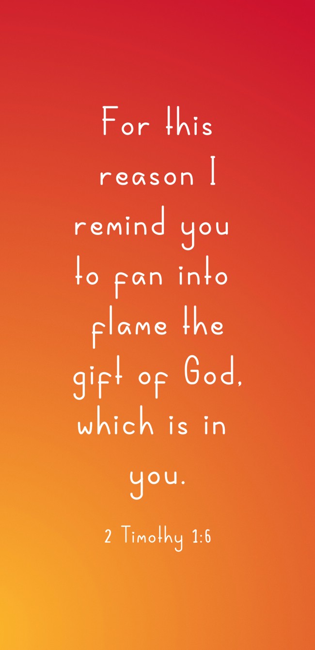For this reason I remind you to fan into flame the gift of God, which is in you. - 2 Timothy 1:6