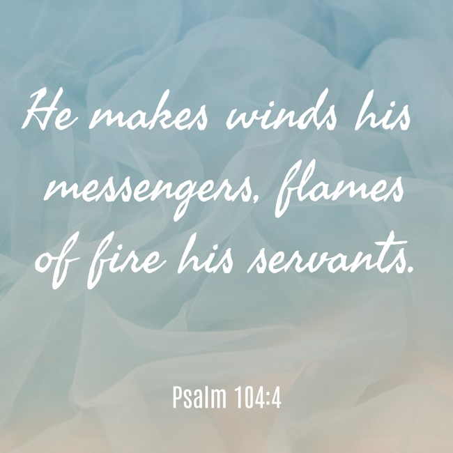He makes winds his messengers, flames of fire his servants. - Psalm 104:4