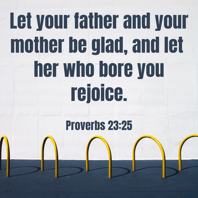  Let your father and your mother be glad, and let her who bore you rejoice.   - Proverbs 23:25 