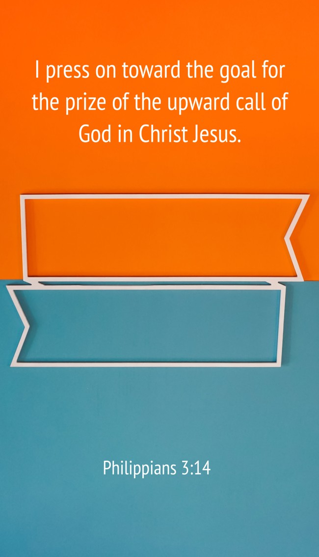 I press on toward the goal for the prize of the upward call of God in Christ Jesus. - Philippians 3:14