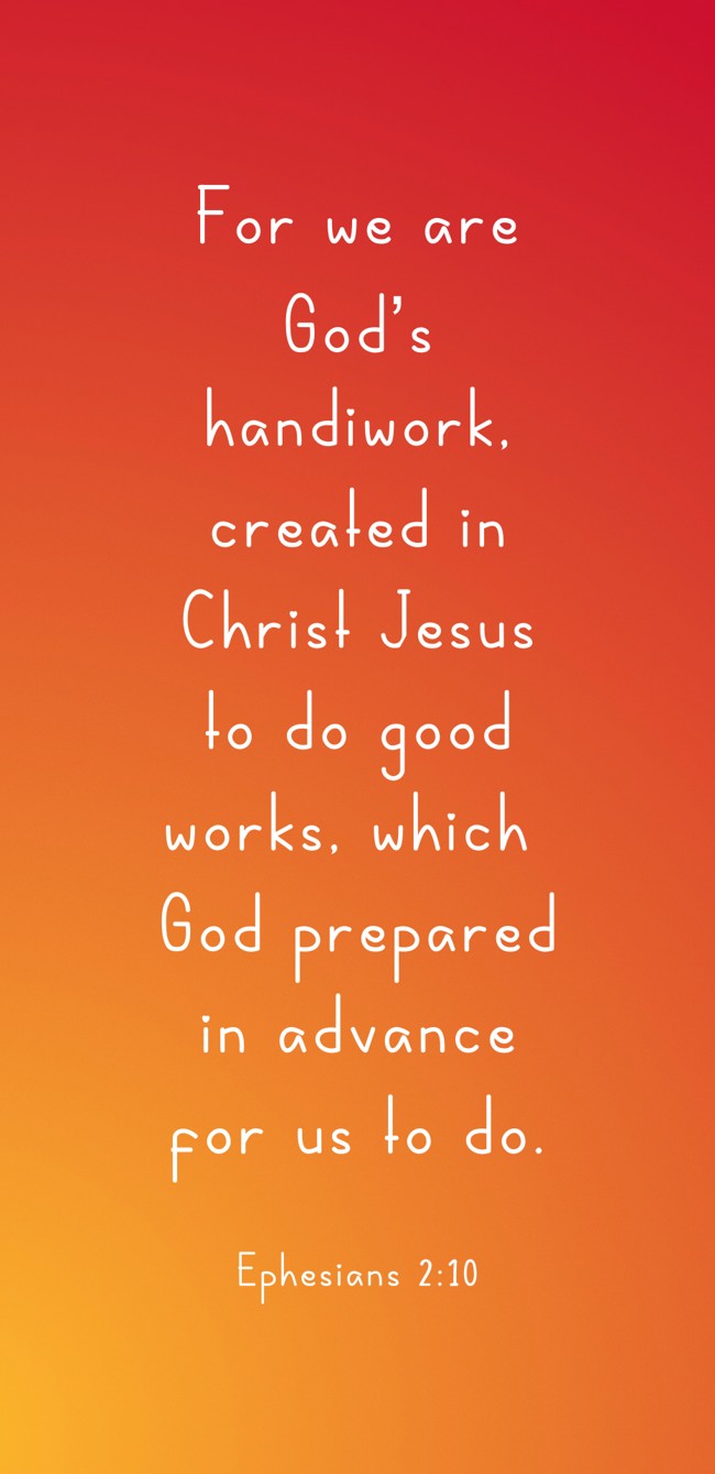 For we are God’s handiwork, created in Christ Jesus to do good works, which God prepared in advance for us to do. - Ephesians 2:10