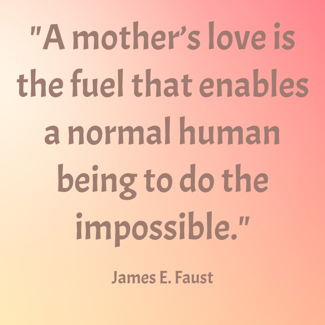  A mother’s love is the fuel that enables a normal human being to do the impossible.   - James E. Faust 