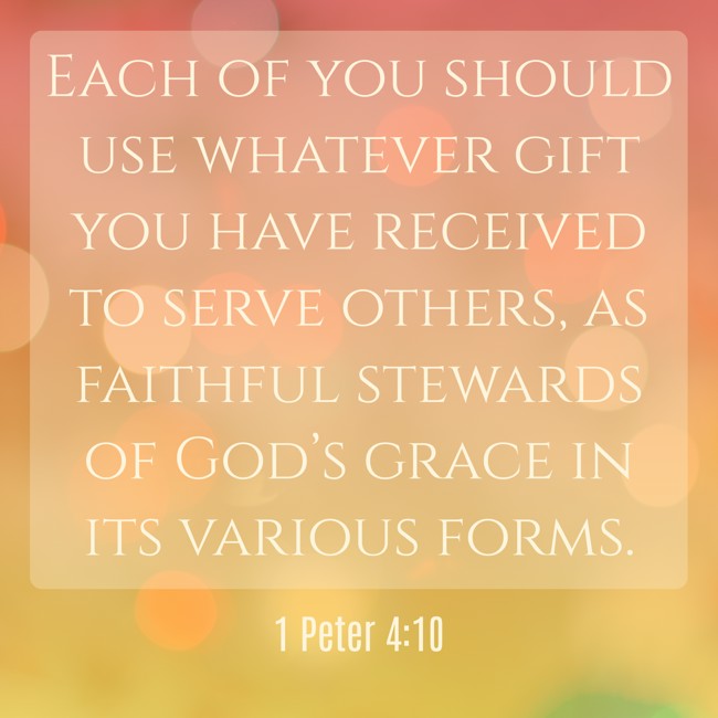 Each of you should use whatever gift you have received to serve others, as faithful stewards of God’s grace in its various forms. - 1 Peter 4:10