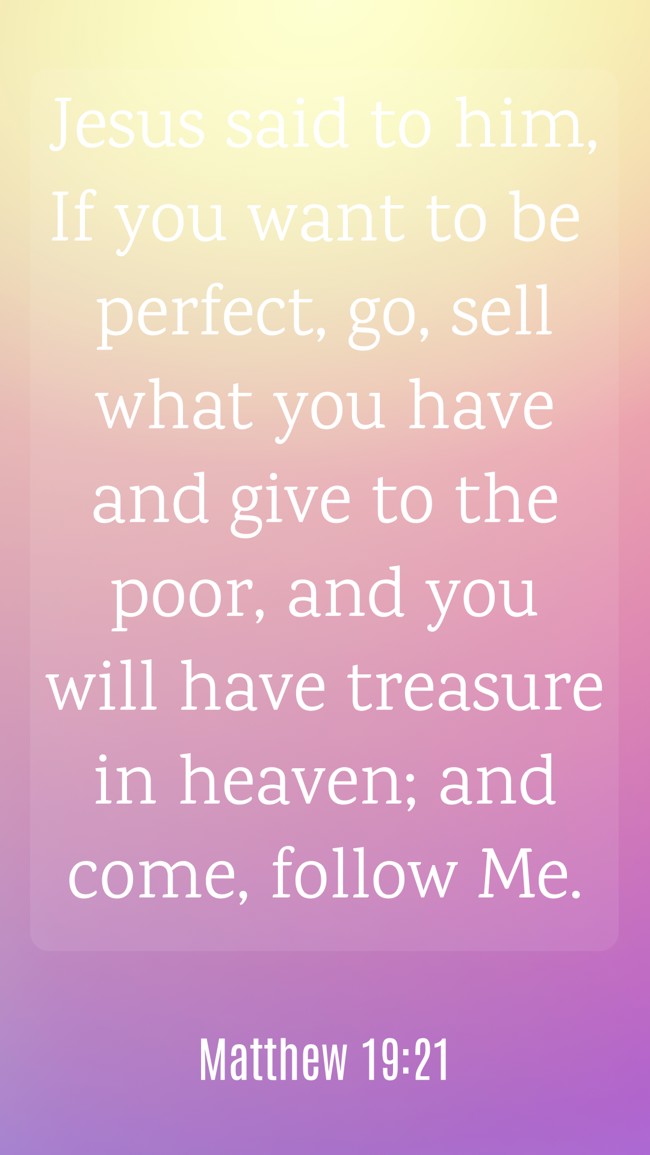 Jesus said to him, If you want to be perfect, go, sell what you have and give to the poor, and you will have treasure in heaven; and come, follow Me. - Matthew 19:21