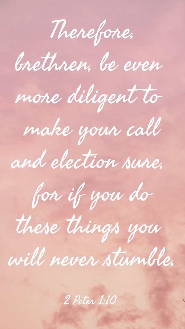 Therefore, brethren, be even more diligent to make your call and election sure, for if you do these things you will never stumble. - 2 Peter 1:10