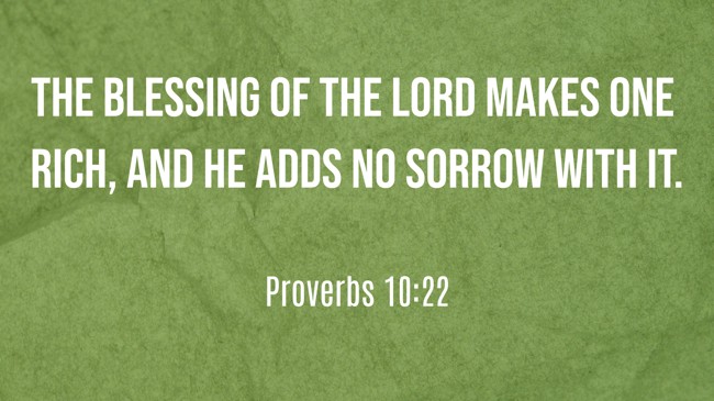 The blessing of the LORD makes one rich, and He adds no sorrow with it. - Proverbs 10:22