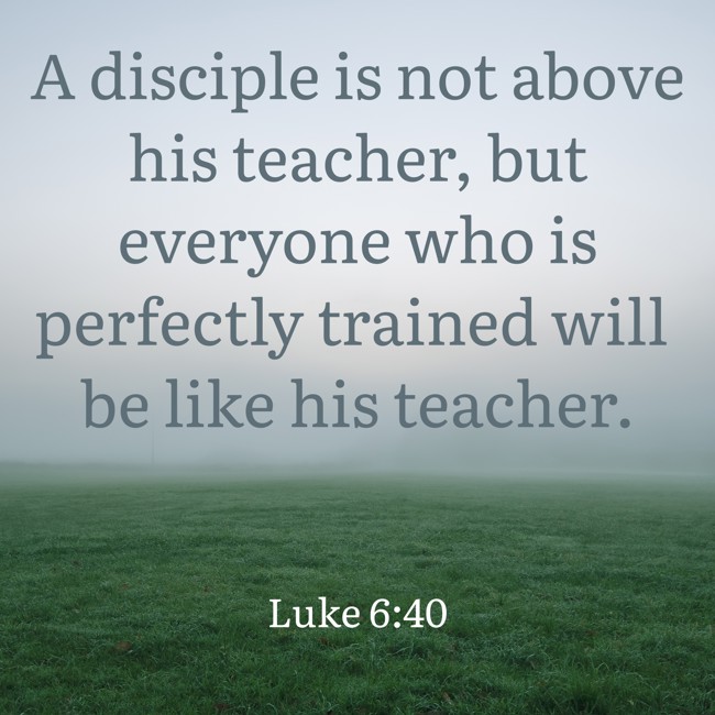 A disciple is not above his teacher, but everyone who is perfectly trained will be like his teacher. - Luke 6:40