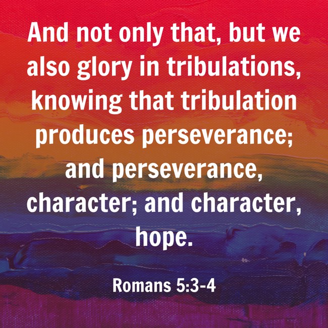 And not only that, but we also glory in tribulations, knowing that tribulation produces perseverance; and perseverance, character; and character, hope. - Romans 5:3-4