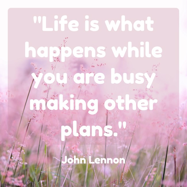 Life is what happens while you are busy making other plans. - John Lennon