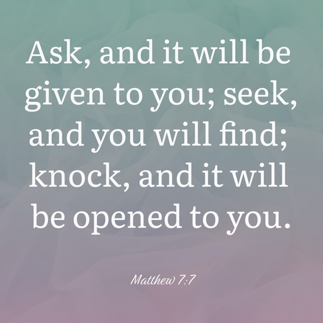 Ask, and it will be given to you; seek, and you will find; knock, and it will be opened to you. - Matthew 7:7
