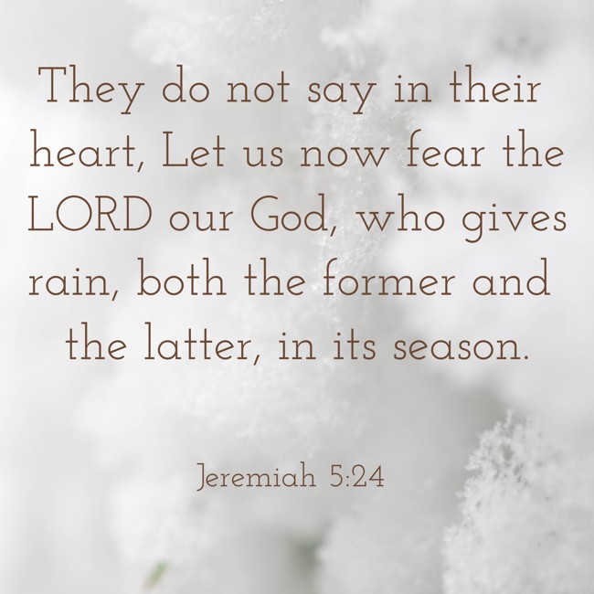 They do not say in their heart, Let us now fear the LORD our God, who gives rain, both the former and the latter, in its season. - Jeremiah 5:24