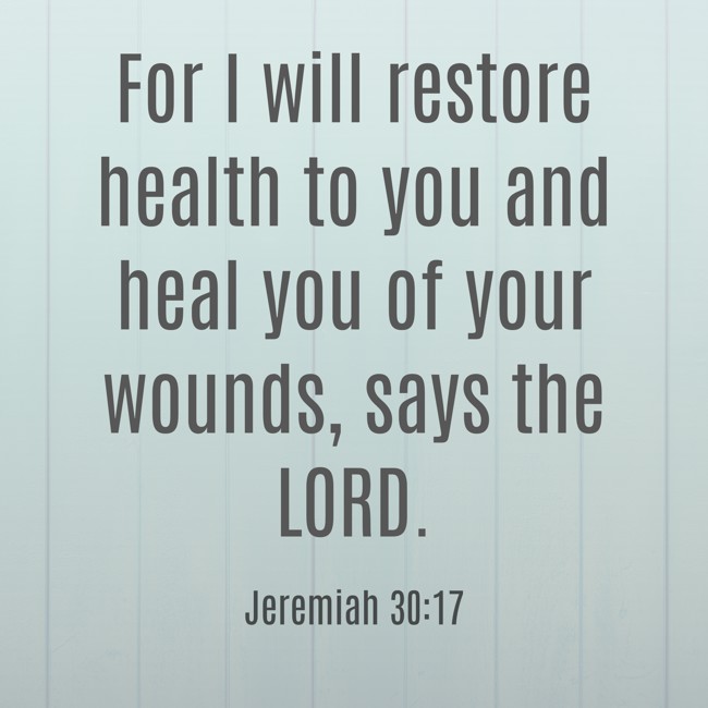 For I will restore health to you and heal you of your wounds, says the LORD. - Jeremiah 30:17