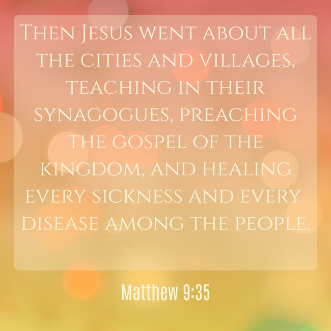 Then Jesus went about all the cities and villages, teaching in their synagogues, preaching the gospel of the kingdom, and healing every sickness and every disease among the people. - Matthew 9:35