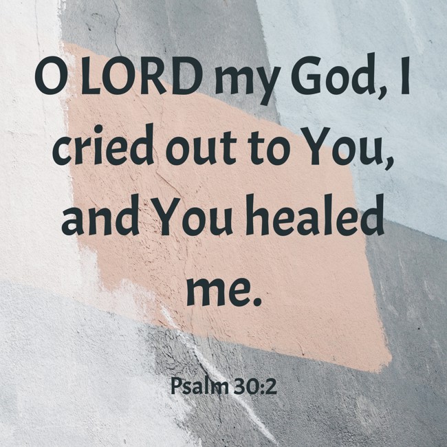 O LORD my God, I cried out to You, and You healed me. - Psalm 30:2