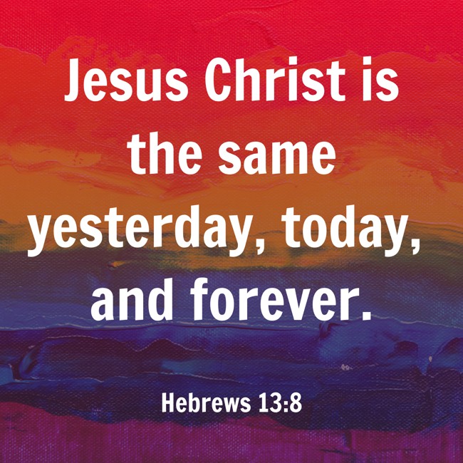 Jesus Christ is the same yesterday, today, and forever. - Hebrews 13:8