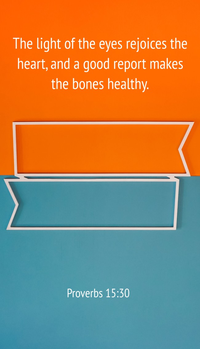 The light of the eyes rejoices the heart, and a good report makes the bones healthy. - Proverbs 15:30
