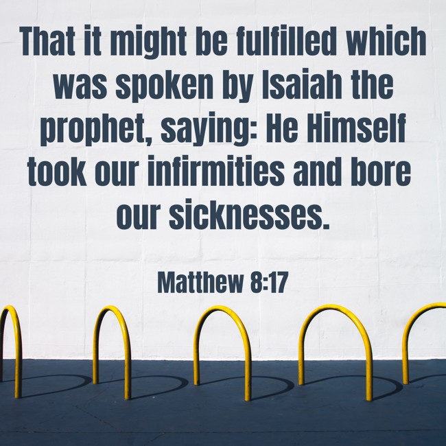 That it might be fulfilled which was spoken by Isaiah the prophet, saying: He Himself took our infirmities and bore our sicknesses. - Matthew 8:17