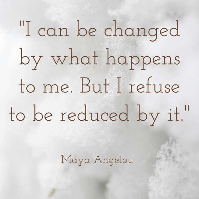 I can be changed by what happens to me. But I refuse to be reduced by it. - Maya Angelou
