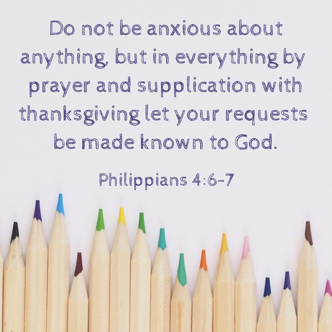 Do not be anxious about anything, but in everything by prayer and supplication with thanksgiving let your requests be made known to God. - Philippians 4:6-7