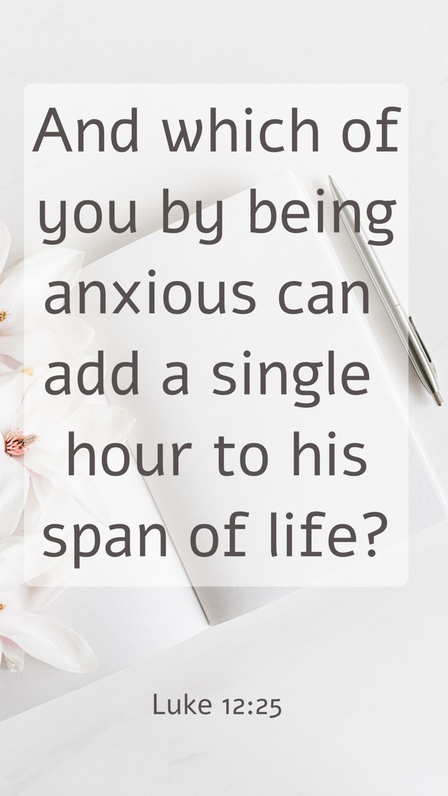 And which of you by being anxious can add a single hour to his span of life? - Luke 12:25