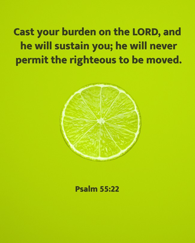 Cast your burden on the LORD, and he will sustain you; he will never permit the righteous to be moved. - Psalm 55:22