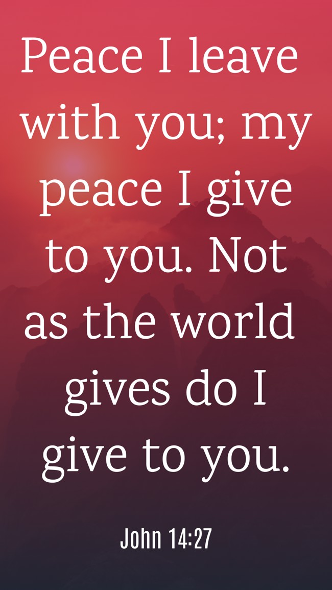 Peace I leave with you; my peace I give to you. Not as the world gives do I give to you. - John 14:27