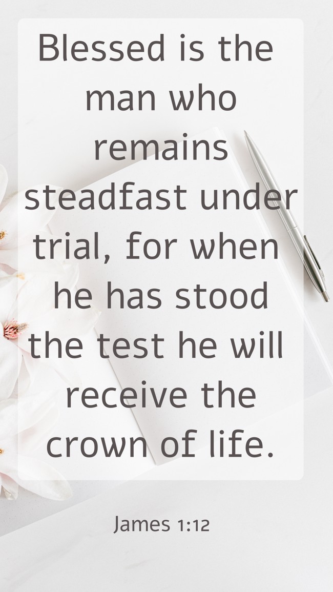 Blessed is the man who remains steadfast under trial, for when he has stood the test he will receive the crown of life. - James 1:12