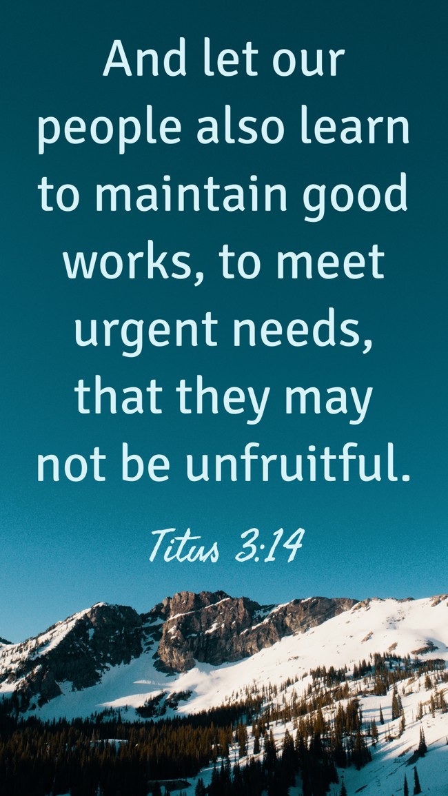 And let our people also learn to maintain good works, to meet urgent needs, that they may not be unfruitful. - Titus 3:14