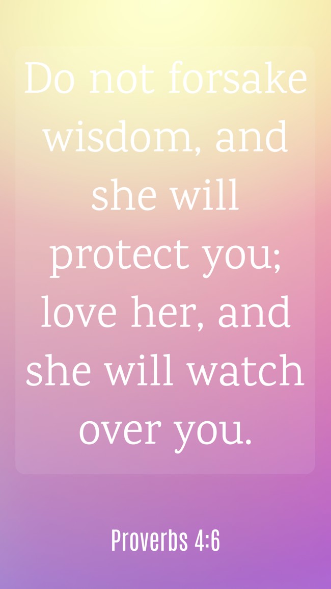 Do not forsake wisdom, and she will protect you; love her, and she will watch over you. - Proverbs 4:6