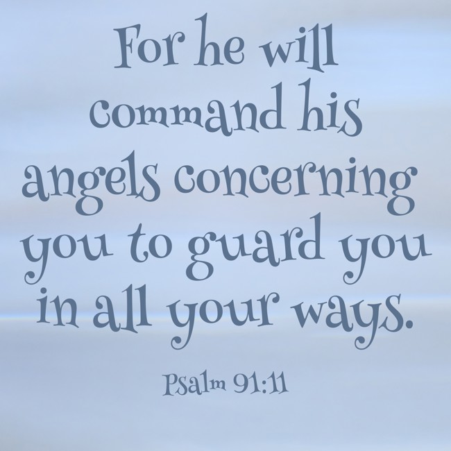 For he will command his angels concerning you to guard you in all your ways. - Psalm 91:11