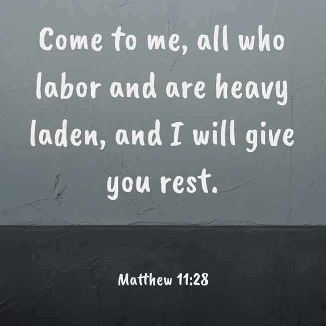 Come to me, all who labor and are heavy laden, and I will give you rest. - Matthew 11:28