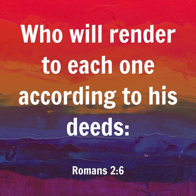 Who will render to each one according to his deeds: - Romans 2:6
