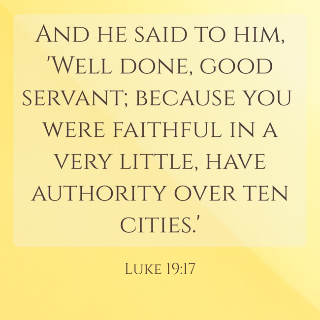 And he said to him, 'Well done, good servant; because you were faithful in a very little, have authority over ten cities.' - Luke 19:17