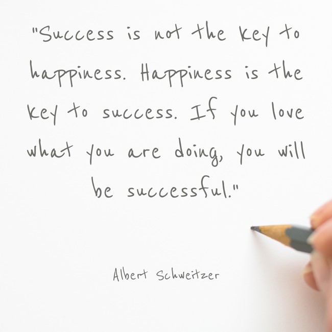 Success is not the key to happiness. Happiness is the key to success. If you love what you are doing, you will be successful. - Albert Schweitzer